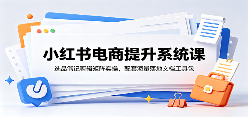 小红书电商提升系统课：选品笔记剪辑矩阵实操，配套海量落地文档工具包-瀚洪创业网