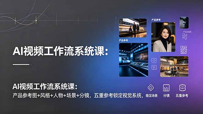 AI视频工作流系统课：产品参考图+风格+人物+场景+分镜，五重参考锁定视觉系统，稳定产出高质量视频-瀚洪创业网