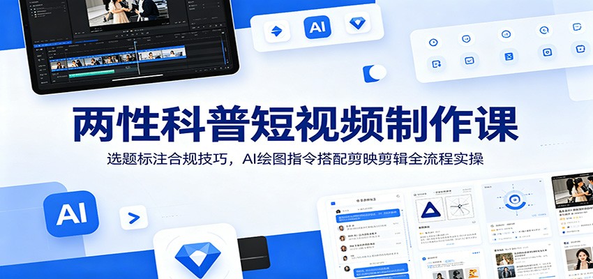 两性科普短视频制作课：选题标注合规技巧，AI绘图指令搭配剪映剪辑全流程实操-瀚洪创业网