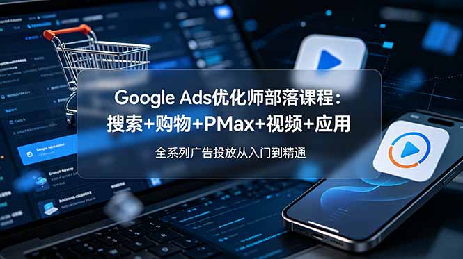 Google Ads优化师部落课程-更新2026：搜索+购物+PMax+视频+应用，全系列广告投放从入门到精通-瀚洪创业网
