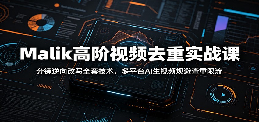 Malik高阶视频去重实战课：分镜逆向改写全套技术，多平台AI生视频规避查重限流-瀚洪创业网