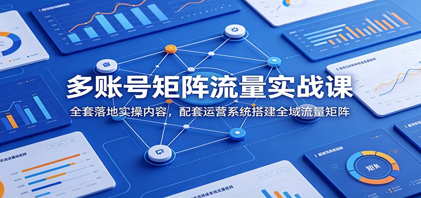 多账号矩阵流量实战课：全套落地实操内容，配套运营系统搭建全域流量矩阵-瀚洪创业网