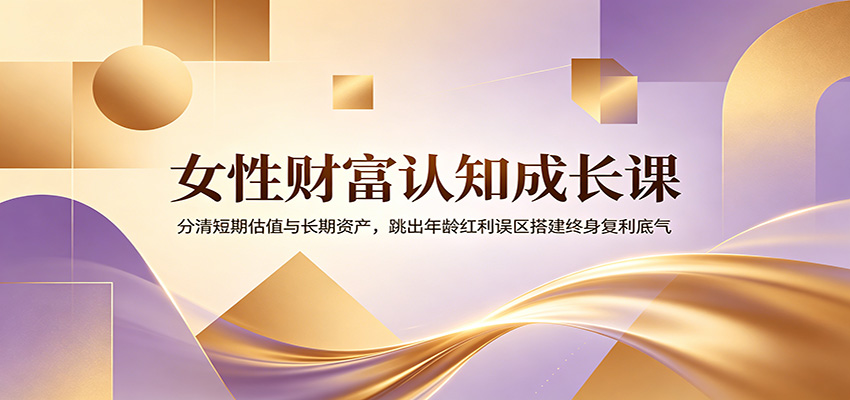 女性财富认知成长课：分清短期估值与长期资产，跳出年龄红利误区搭建终身复利底气-瀚洪创业网