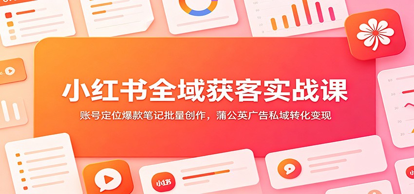 小红书全域获客实战课：账号定位爆款笔记批量创作，蒲公英广告私域转化变现-瀚洪创业网
