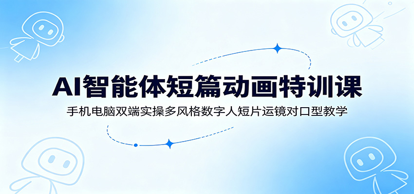 AI智能体短篇动画特训课：手机电脑双端实操多风格数字人短片运镜对口型教学-瀚洪创业网