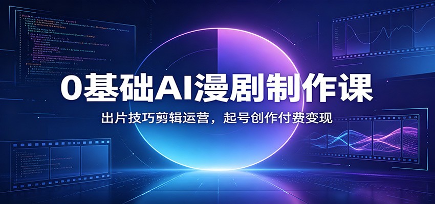 0基础AI漫剧制作课：出片技巧剪辑运营，起号创作付费变现-瀚洪创业网